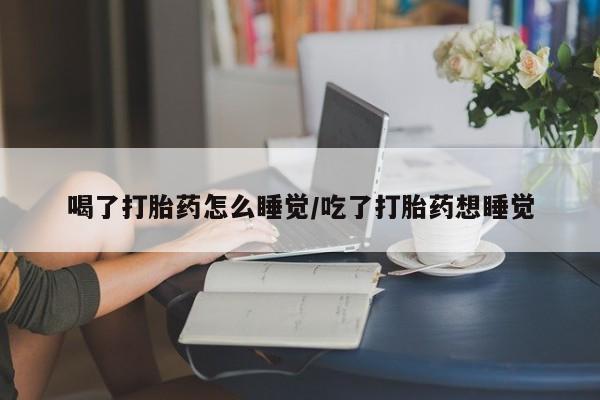 药流药使用喝了打胎药怎么睡觉/吃了打胎药想睡觉