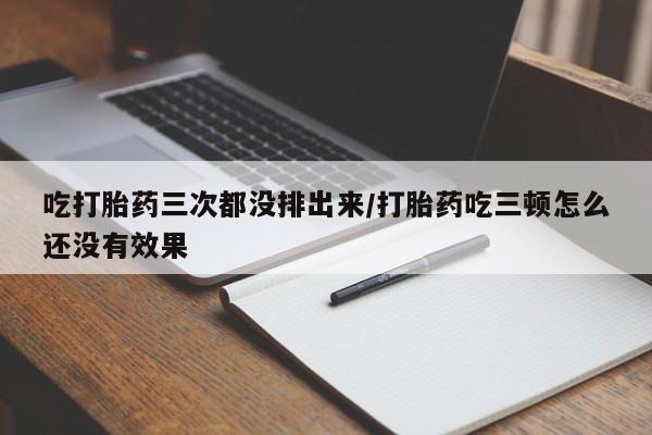 药流药使用吃打胎药三次都没排出来/打胎药吃三顿怎么还没有效果