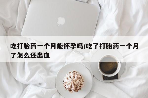 药流药使用吃打胎药一个月能怀孕吗/吃了打胎药一个月了怎么还出血